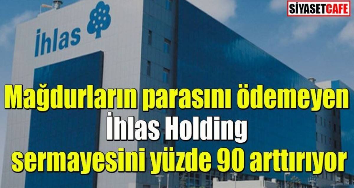 ihlas finans magdurlarinin parasini odemeyen ihlas holding sermayesini yuzde 90 arttiriyor